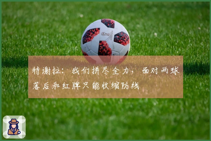 特谢拉：我们拼尽全力，面对两球落后和红牌只能收缩防线