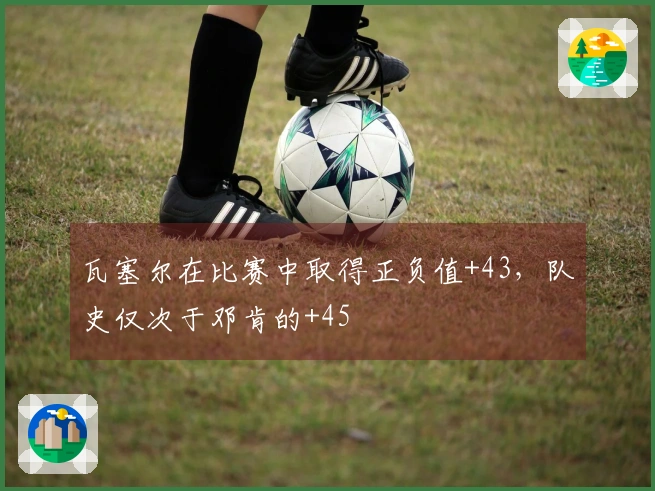 瓦塞尔在比赛中取得正负值+43，队史仅次于邓肯的+45