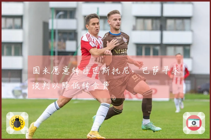 国米愿意转让巴斯托尼，巴萨寻求谈判以降低转会费