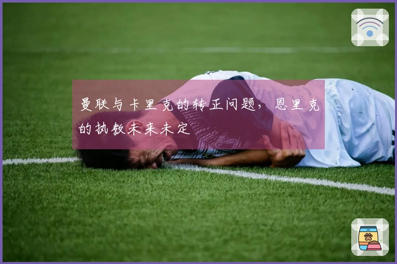 曼联与卡里克的转正问题，恩里克的执教未来未定