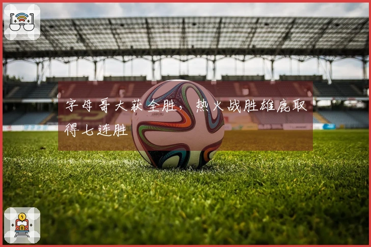 字母哥大获全胜，热火战胜雄鹿取得七连胜