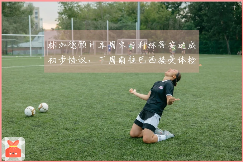 林加德预计本周末与科林蒂安达成初步协议，下周前往巴西接受体检