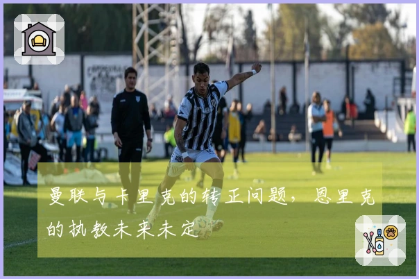 曼联与卡里克的转正问题，恩里克的执教未来未定