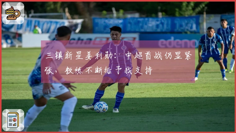 三镇新星姜利勋：中超首战仍显紧张，教练不断给予我支持
