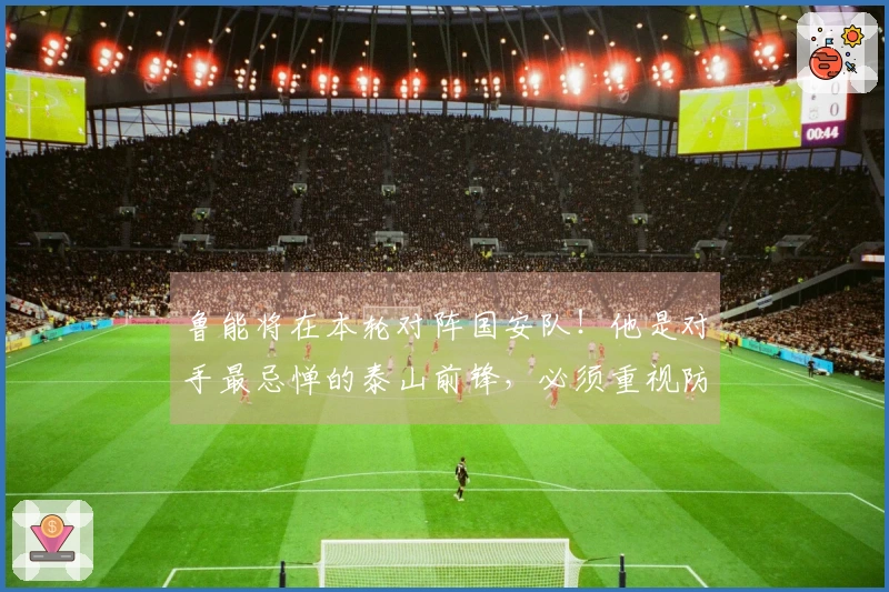 鲁能将在本轮对阵国安队！他是对手最忌惮的泰山前锋，必须重视防范