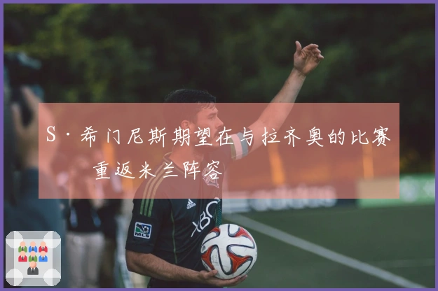 S·希门尼斯期望在与拉齐奥的比赛中重返米兰阵容