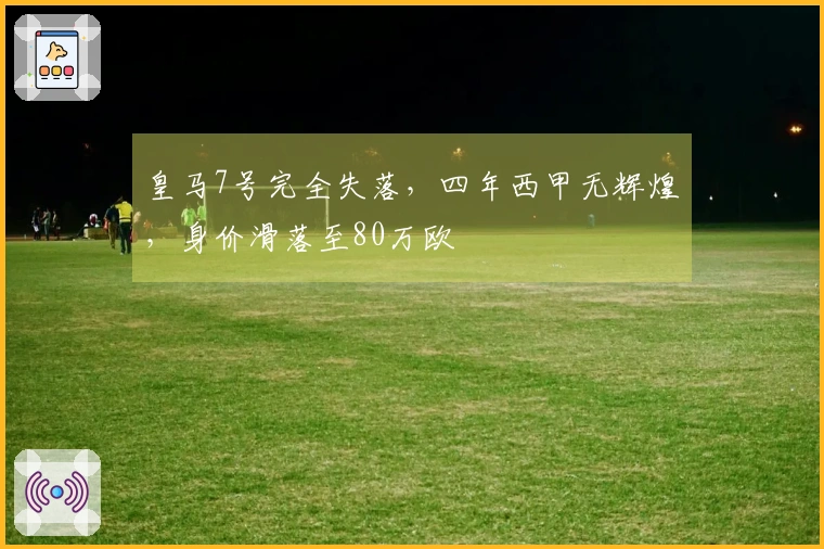 皇马7号完全失落，四年西甲无辉煌，身价滑落至80万欧