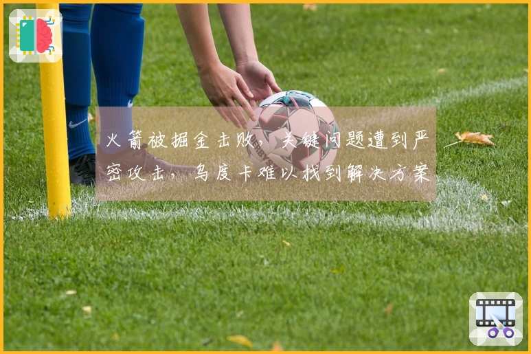 火箭被掘金击败,关键问题遭到严密攻击,乌度卡难以找到解决方案