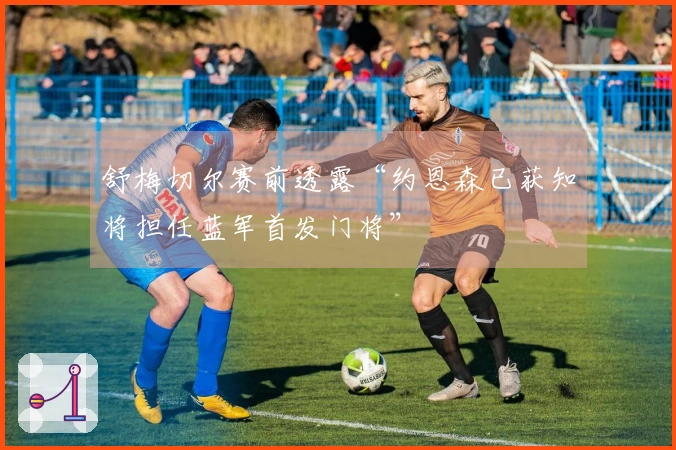 舒梅切尔赛前透露“约恩森已获知将担任蓝军首发门将”