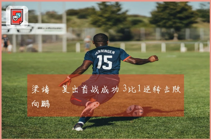 梁靖崑复出首战成功 3比1逆转击败向鹏
