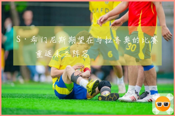 S·希门尼斯期望在与拉齐奥的比赛中重返米兰阵容