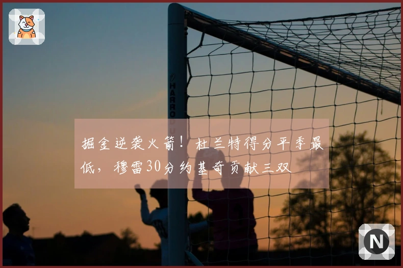 掘金逆袭火箭！杜兰特得分平季最低，穆雷30分约基奇贡献三双