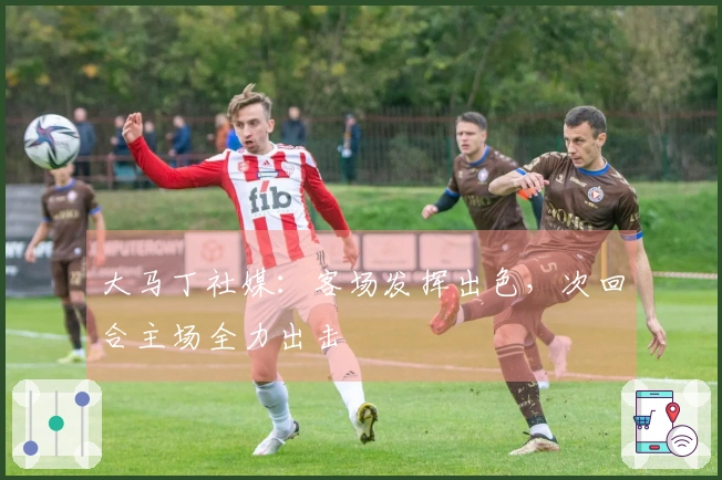 大马丁社媒：客场发挥出色，次回合主场全力出击