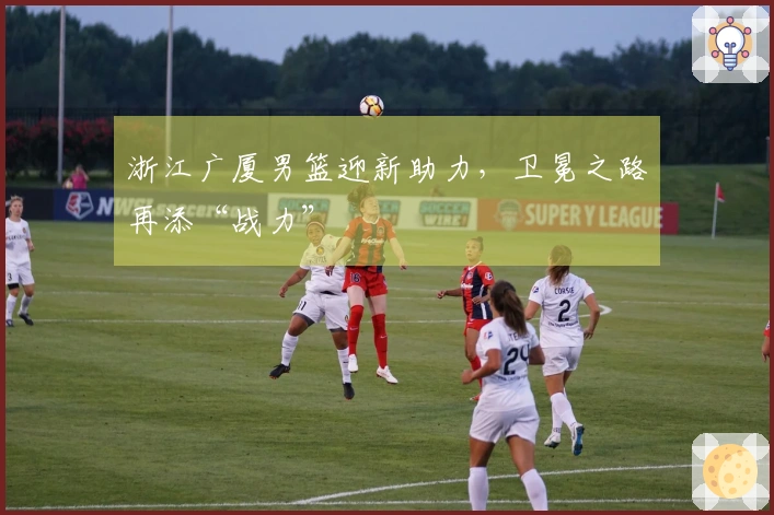 浙江广厦男篮迎新助力，卫冕之路再添“战力”