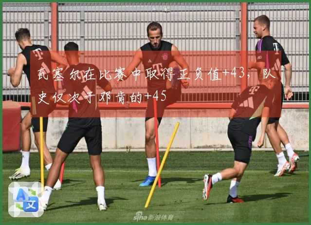 瓦塞尔在比赛中取得正负值+43,队史仅次于邓肯的+45