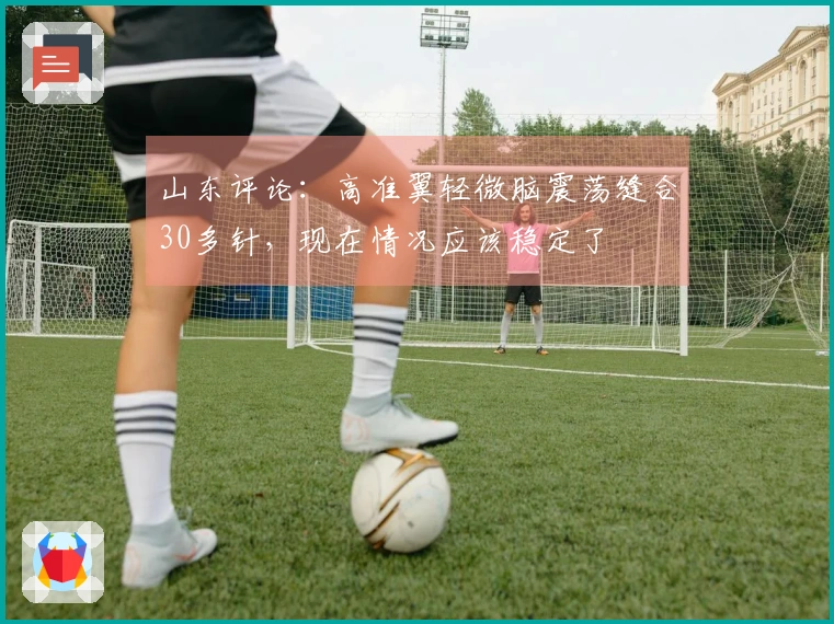 山东评论:高准翼轻微脑震荡缝合30多针,现在情况应该稳定了