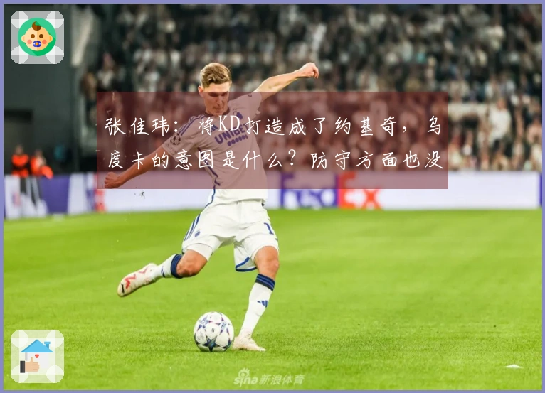 张佳玮：将KD打造成了约基奇，乌度卡的意图是什么？防守方面也没有给予足够保护
