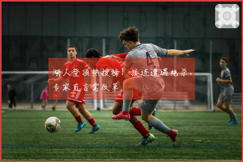 湖人登顶热搜榜！接连遭遇绝杀，专家直言需改革