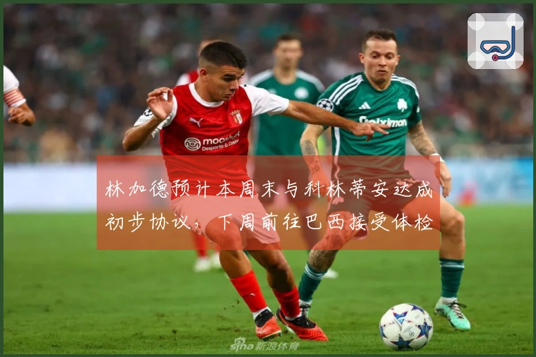 林加德预计本周末与科林蒂安达成初步协议，下周前往巴西接受体检